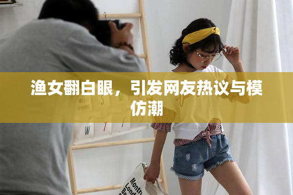 渔女翻白眼，引发网友热议与模仿潮
