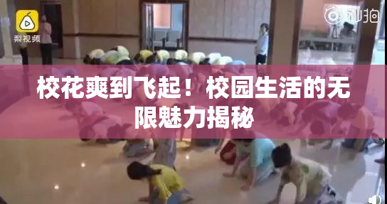 校花爽到飞起！校园生活的无限魅力揭秘