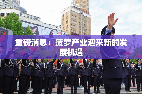 重磅消息：菠萝产业迎来新的发展机遇