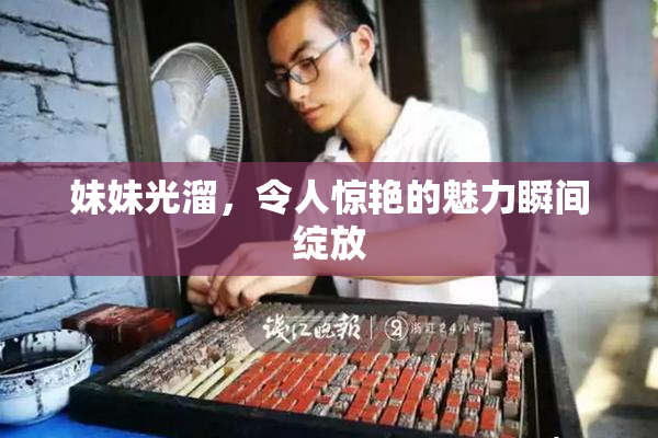 妹妹光溜，令人惊艳的魅力瞬间绽放