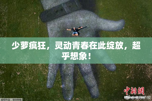 少萝疯狂，灵动青春在此绽放，超乎想象！
