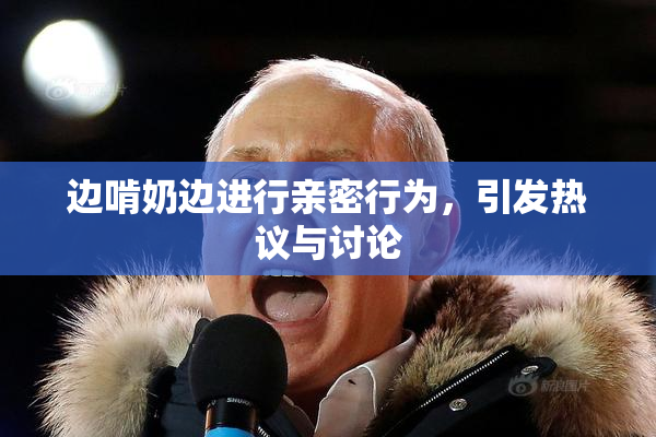 边啃奶边进行亲密行为，引发热议与讨论