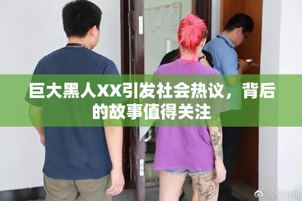 巨大黑人XX引发社会热议，背后的故事值得关注