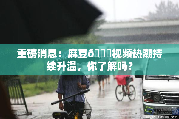 重磅消息：麻豆🔞视频热潮持续升温，你了解吗？