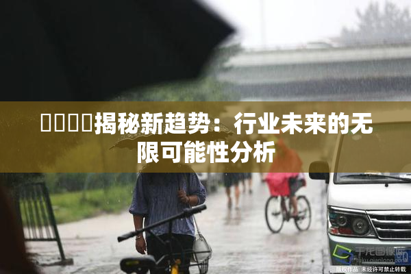 馃悢馃悢揭秘新趋势：行业未来的无限可能性分析