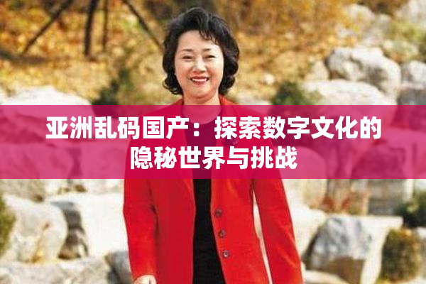 亚洲乱码国产：探索数字文化的隐秘世界与挑战