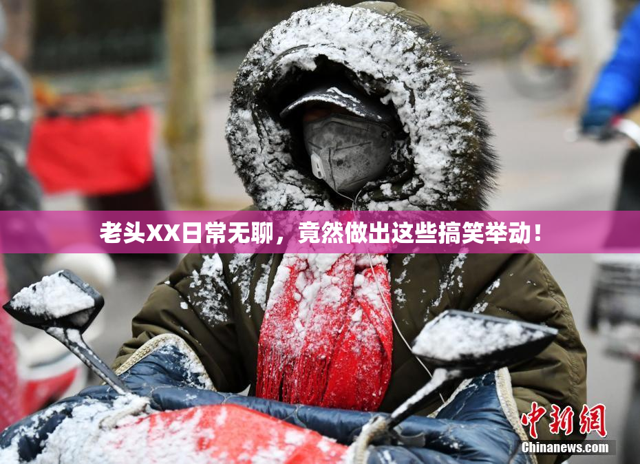 老头XX日常无聊，竟然做出这些搞笑举动！