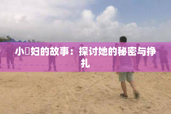小婬妇的故事：探讨她的秘密与挣扎