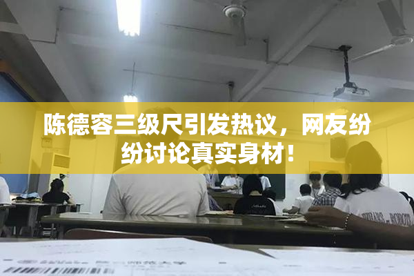 陈德容三级尺引发热议，网友纷纷讨论真实身材！