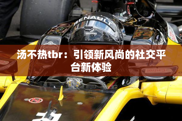 汤不热tbr：引领新风尚的社交平台新体验