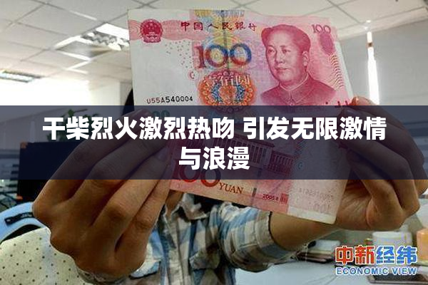 干柴烈火激烈热吻 引发无限激情与浪漫