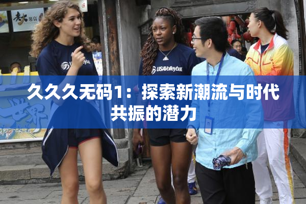 久久久无码1：探索新潮流与时代共振的潜力