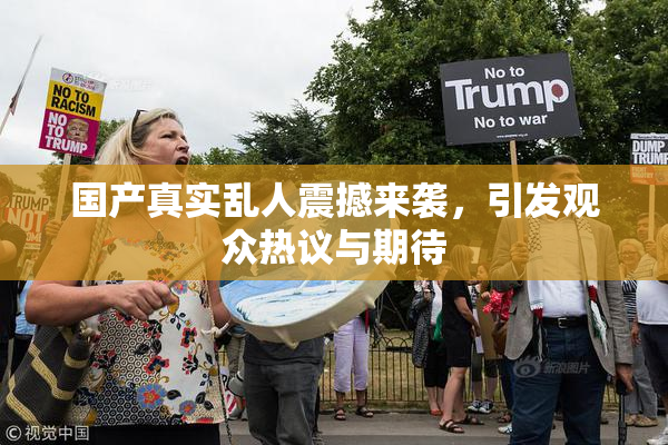 国产真实乱人震撼来袭，引发观众热议与期待