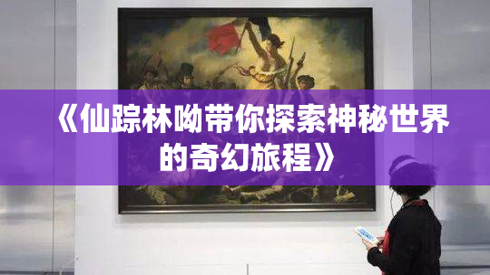 《仙踪林呦带你探索神秘世界的奇幻旅程》