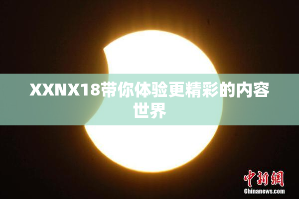 XXNX18带你体验更精彩的内容世界
