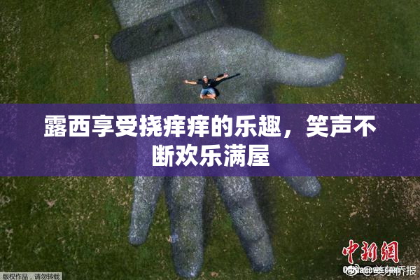 露西享受挠痒痒的乐趣，笑声不断欢乐满屋