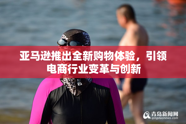 亚马逊推出全新购物体验，引领电商行业变革与创新
