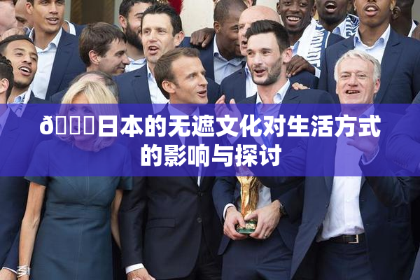 🔞日本的无遮文化对生活方式的影响与探讨