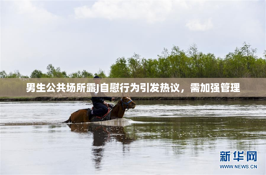 男生公共场所露J自慰行为引发热议，需加强管理
