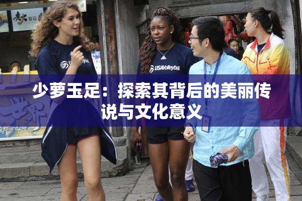 少萝玉足：探索其背后的美丽传说与文化意义