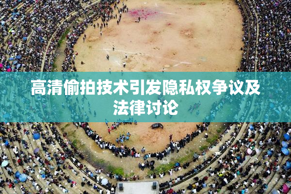 高清偷拍技术引发隐私权争议及法律讨论