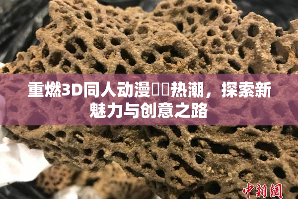重燃3D同人动漫❌‌热潮，探索新魅力与创意之路