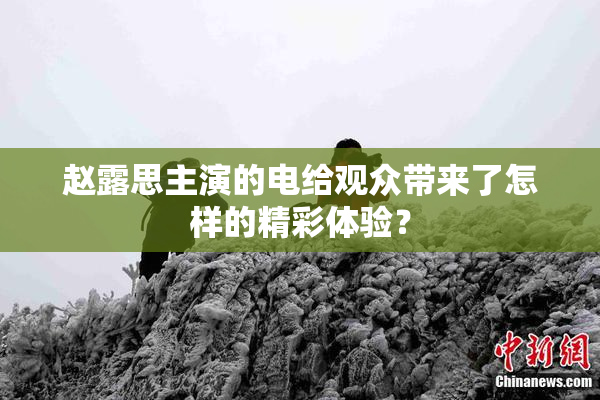 赵露思主演的电给观众带来了怎样的精彩体验？