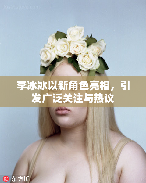 李冰冰以新角色亮相，引发广泛关注与热议