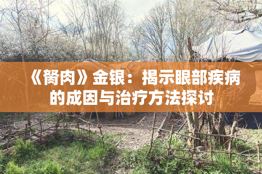 《胬肉》金银：揭示眼部疾病的成因与治疗方法探讨
