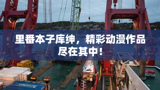 里番本子库绅，精彩动漫作品尽在其中！