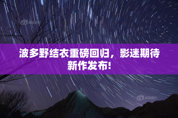 波多野结衣重磅回归，影迷期待新作发布!