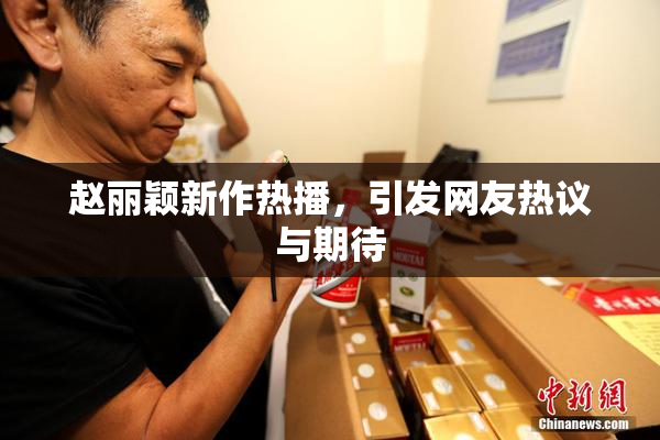 赵丽颖新作热播，引发网友热议与期待
