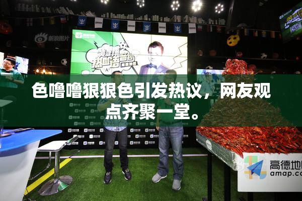 色噜噜狠狠色引发热议，网友观点齐聚一堂。