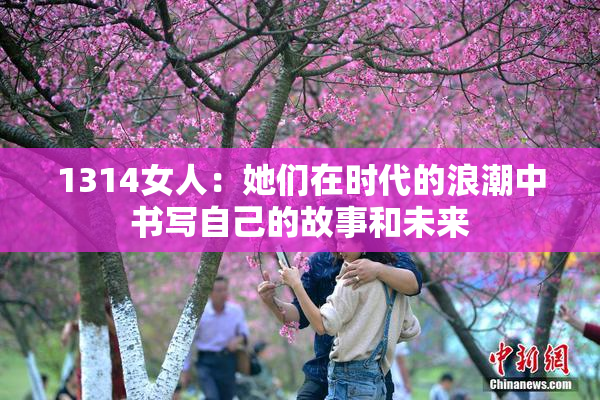 1314女人：她们在时代的浪潮中书写自己的故事和未来