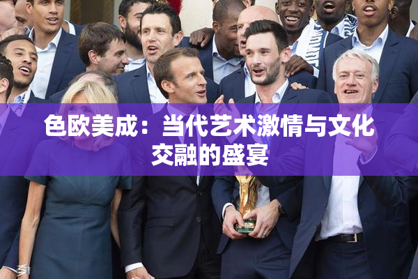 色欧美成：当代艺术激情与文化交融的盛宴