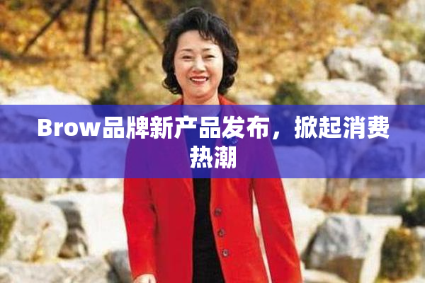 Brow品牌新产品发布，掀起消费热潮