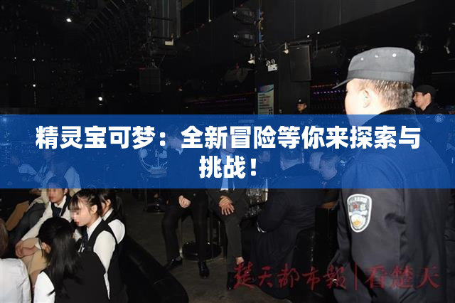 精灵宝可梦：全新冒险等你来探索与挑战！