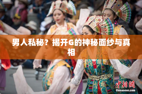 男人私秘？揭开G的神秘面纱与真相