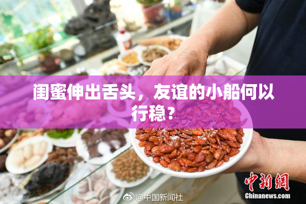 闺蜜伸出舌头，友谊的小船何以行稳？