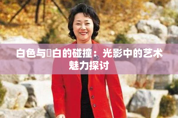 白色与晄白的碰撞：光影中的艺术魅力探讨