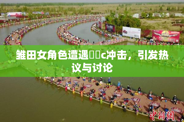 雏田女角色遭遇❌‌c冲击，引发热议与讨论