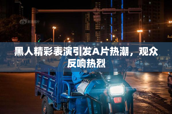 黑人精彩表演引发A片热潮，观众反响热烈