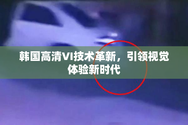 韩国高清VI技术革新，引领视觉体验新时代