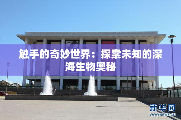 触手的奇妙世界：探索未知的深海生物奥秘