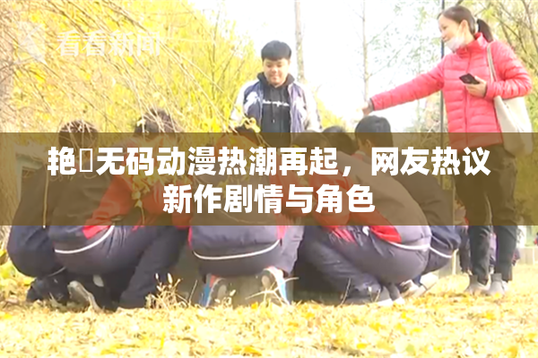艳鉧无码动漫热潮再起，网友热议新作剧情与角色