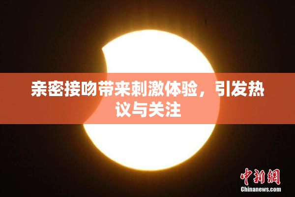 亲密接吻带来刺激体验，引发热议与关注