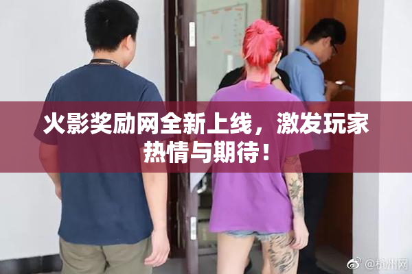 火影奖励网全新上线，激发玩家热情与期待！