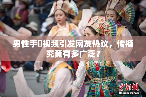 男性手婬视频引发网友热议，传播究竟有多广泛？