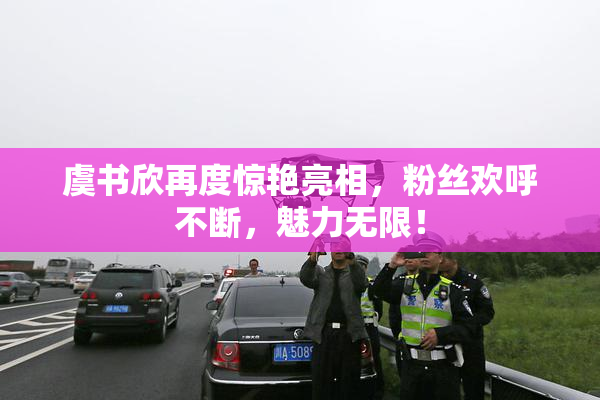 虞书欣再度惊艳亮相，粉丝欢呼不断，魅力无限！