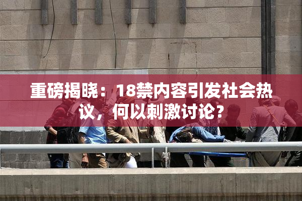重磅揭晓：18禁内容引发社会热议，何以刺激讨论？